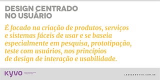 l e s s a k @ k y v o . c o m . b r
É focado na criação de produtos, serviços
e sistemas fáceis de usar e se baseia
especialmente em pesquisa, prototipação,
teste com usuários, nos princípios
de design de interação e usabilidade.
DESIGN centrado
no usuário
 