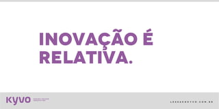 l e s s a k @ k y v o . c o m . b r
inovação é
relativa.
 