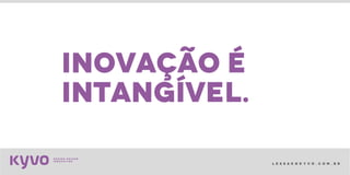 l e s s a k @ k y v o . c o m . b r
inovação é
intangível.
 