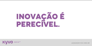 l e s s a k @ k y v o . c o m . b r
inovação é
perecível.
 