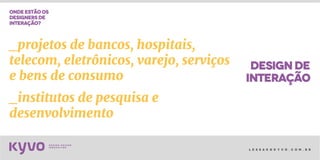 l e s s a k @ k y v o . c o m . b r
designde
interação
ondeestãoos
designersde
interação?
_projetos de bancos, hospitais,
telecom, eletrônicos, varejo, serviços
e bens de consumo
_institutos de pesquisa e
desenvolvimento
 