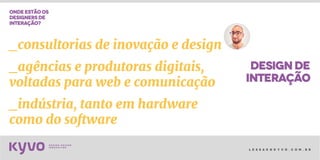 l e s s a k @ k y v o . c o m . b r
designde
interação
ondeestãoos
designersde
interação?
_consultorias de inovação e design
_agências e produtoras digitais,
voltadas para web e comunicação
_indústria, tanto em hardware
como do software
 