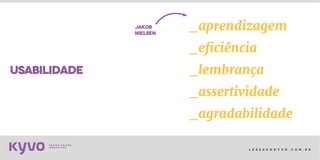 l e s s a k @ k y v o . c o m . b r
_aprendizagem
_eficiência
_lembrança
_assertividade
_agradabilidade
usabilidade
jakob
nielsen
 