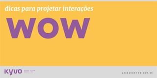 l e s s a k @ k y v o . c o m . b r
dicas para projetar interações
wow
 