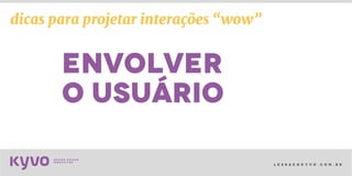l e s s a k @ k y v o . c o m . b r
envolver
o usuário
dicas para projetar interações “wow”
 