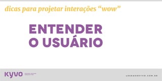 l e s s a k @ k y v o . c o m . b r
entender
o usuário
dicas para projetar interações “wow”
 