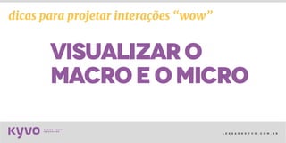 l e s s a k @ k y v o . c o m . b r
visualizaro
macroeomicro
dicas para projetar interações “wow”
 