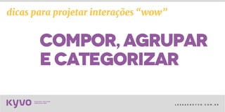 l e s s a k @ k y v o . c o m . b r
compor,agrupar
ecategorizar
dicas para projetar interações “wow”
 