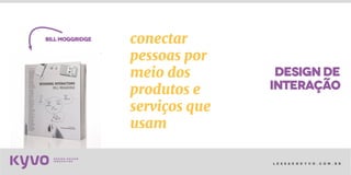 l e s s a k @ k y v o . c o m . b r
designde
billmoggridge
interação
conectar
pessoas por
meio dos
produtos e
serviços que
usam
 