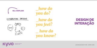 l e s s a k @ k y v o . c o m . b r
designde
billVerplank
interação
_how do
you do?
_how do
you feel?
_ how do
you know?
 