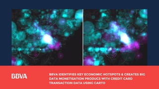 BBVA IDENTIFIES KEY ECONOMIC HOTSPOTS & CREATES BIG
DATA MONETISATION PRODUCS WITH CREDIT CARD
TRANSACTION DATA USING CARTO
 