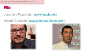 Who
Jose-Luis Poza-Lujan (www.jopolu.net)
Alberto Conejero (www.albertoconejero.com)
Soft Skills. Polytechnic University of Valencia (UPV). 2018.
J-L. Poza-Lujan (www.jopolu.net) A. Conejero (www.albertoconejero.com)
 