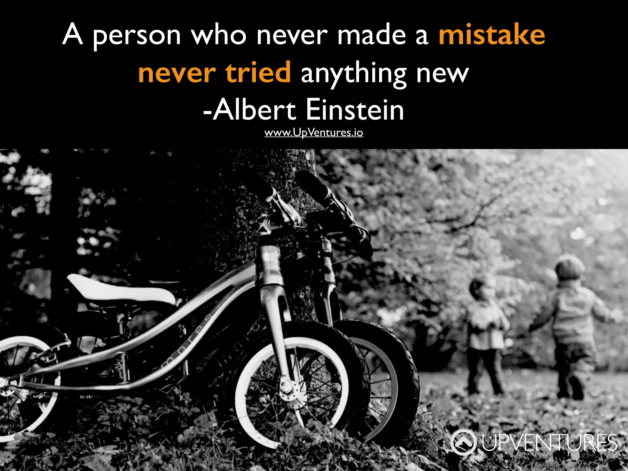 Don’t worry about people
stealing your work.
Worry about the day they stop
- Jeffrey Zeldman,
- A List Apart
UPVENTURES
www.UpVentures.io
 