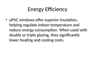 Energy Efficiency
• uPVC windows offer superior insulation,
helping regulate indoor temperature and
reduce energy consumption. When used with
double or triple glazing, they significantly
lower heating and cooling costs.
 