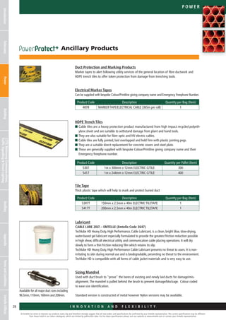At Emtelle we strive to improve our products every day and therefore strongly suggest that all new orders and specifications be confirmed by your Emtelle representative. The current specifications may be different
from those listed in our latest catalogues, which are limited by publication date. For the latest specifications please visit our website at www.emtelle.com or contact your Emtelle representative.
28
p o we r
I n n o v a t i o n a n d F L E X I B I L I T Y
IntroductionTelecomsPowerBuildingCCTV,MotorwayCommunications,
TrafficSignallingStreetLighting
AncillaryAppendixTermsandConditionsEmtelleOffices
Duct Protection and Marking Products
Marker tapes to alert following utility services of the general location of fibre ductwork and
HDPE trench tiles to offer token protection from damage from trenching tools.
Electrical Marker Tapes
Can be supplied with bespoke Colour/Printline giving company name and Emergency Freephone Number.
HDPE Trench Tiles
n Cable tiles are a heavy protection product manufactured from high impact recycled polyeth-
ylene sheet and are suitable to withstand damage from plant and hand tools.
n They are also suitable for fibre optic and HV electric cables.
n Cable tiles are fully jointed, laid overlapped and held firm with plastic jointing pegs.
n They are a suitable direct replacement for concrete covers and steel plate.
n These are generally supplied with bespoke Colour/Printline giving company name and their
Emergency freephone number.
Tile Tape
Thick plastic tape which will help to mark and protect buried duct
Product Code Description Quantity per Bag (Item)
4878 MARKER TAPE/ELECTRICAL CABLE (365m per roll) 1
Product Code Description Quantity per Bag (Item)
5307T 150mm x 2.5mm x 40m ELECTRIC TILETAPE 1
5417T 200mm x 2.5mm x 40m ELECTRIC TILETAPE 1
Product Code Description Quantity per Pallet (Item)
5307 1m x 300mm x 12mm ELECTRIC C/TILE 300
5417 1m x 244mm x 12mm ELECTRIC C/TILE 400
Ancillary Products
Lubricant
CABLE LUBE 20LT – EMTELLE (Emtelle Code 3647)
Techlube HD Heavy Duty, High Performance, Cable Lubricant, is a clean, bright blue, slow-drying,
water-based gel lubricant especially formulated to provide the greatest friction reduction possible
in high shear, difficult electrical utility and communication cable placing operations. It will dry
slowly to form a thin friction reducing film which retains its slip.
Techlube HD Heavy Duty, High Performance Cable Lubricant presents no threat to users. It is non-
irritating to skin during normal use and is biodegradable, presenting no threat to the environment.
Techlube HD is compatible with all forms of cable jacket materials and is very easy to use.
Sizing Mandrel
Used with duct brush to prove the bores of existing and newly laid ducts for damage/mis-
alignment.The mandrel is pulled behind the brush to prevent damage/blockage. Colour coded
to ease size identification.
Standard version is constructed of metal however Nylon versions may be available.
Available for all major duct sizes including
96.5mm,110mm,160mm and 200mm.
 
