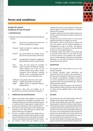 Terms and conditions
Emtelle UK Limited
Conditions Of Sale Of Goods
						
1. INTERPRETATION
1.1 Inthesetermsandconditionsthefollowingwordshavethefollowing
meanings:
	
	 “Buyer”	the person(s) or company whose order for the
Goods is accepted by the Company;
	“Company” 	Emtelle UK Limited of Haughhead, Hawick,
Scotland,TD9 8LF;
	“Contract”	any contract between the Company and the
Buyer for the sale and purchase of the Goods;
	 “Goods” 	 any goods which the Company is to supply to the
Buyer (including any of them or any part of them);
	 “Force	means all causes beyond the reasonable
	 Majeure” 	control of a party to this Agreement including,
without limitation, acts of god, war, fire,
industrial disputes, flood, tempest, national
emergencies and the difficulty in obtaining
materials except at unreasonably enhanced
prices due to any of the foregoing reasons;
	 “Intellectual	means patents, trade marks, service marks,
	 Property	copyright, design rights and moral rights
	 Rights” 	together with any or all goodwill relating or
attached thereto;
1.2	The headings in these terms and conditions are for
convenience only and shall not affect their interpretation.
2. 	 FORMATION AND INCORPORATION
2.1 	Subject to any variation under conditions 2.4, the Contract
will be on these terms and conditions set out below to the
exclusionofallothertermsandconditions(includinganyterms
or conditions which the Buyer purports to apply under any
purchase order, confirmation of order or similar document.)
2.2	Each order for Goods by the Buyer from the Company shall
be deemed to be an offer by the Buyer to purchase Goods
subject to these terms and conditions.
2.3	No terms or conditions endorsed upon, delivered with or
contained in the Buyer’s purchase order,specification or similar
document will form part of this Contract simply as a result of a
reference to such document being referred to in this Contract.
2.4	Any variation to these terms and conditions and any
representations about the Goods shall have no effect unless
expressly agreed in writing and signed by an authorised
signatory of the Company.
2.5	Acceptance of delivery of the Goods shall be deemed to be
conclusive evidence of the Buyer’s acceptance of these terms
and conditions.
2.6	The Buyer must ensure that the terms of its order and any
applicable specification are complete and accurate.
2.7	Any quotation is given on the basis that no contract will
come into existence until the Company despatches an
acknowledgment of order to the Buyer. Any quotation
is valid for a period of 30 days from its date provided the
Company has not previously withdrawn it.
2.8	The Company accepts orders subject to the absolute right
to cancel and rescind contracts in cases where the Buyer
or the terms stated are not acceptable to the Company’s
insurers or, where applicable, to the Export Credit Guarantee
Department or to any other Governmental or other body
guaranteeing overseas contracts.
3. 	DESCRIPTION
3.1	The description of the Goods shall be as set out in the
Company’s quotation.
3.2	All drawings, descriptive matter, specifications and
advertising issued by the Company or the manufacturer of
the Goods and any descriptions or illustrations contained in
the Company’s or manufacturer’s catalogues or brochures
are issued or published for the sole purpose of giving an
approximate idea of the Goods described in them. They will
not form part of the Contract.
3.3	The Company may make any changes to the specification,
design, materials or finishes of the Goods which are required
to conform with any applicable safety or other statutory
requirements.
4. 	DELIVERY
4.1	If the quoted price does not include carriage, delivery will
take place at the Company’s place of business.
4.2	The Buyer will take delivery of the Goods within 7 days of the
Company giving it notice that the Goods are ready for delivery.
4.3	If the quoted price includes carriage, delivery will be deemed
to take place at the point of entry to the Buyer’s works or site
specified in the Contract and the Goods shall be delivered by
such means as the Company thinks fit unless the Buyer has
specified in its order the details of the contract with a carrier
which it reasonably requires, having regard to the nature of
the Goods and the other circumstances of the case.
4.4	 The carrier shall be deemed to be the Buyer’s agent except for the
purposes of sections 44, 45 and 46 of the Sale of GoodsAct 1979.
At Emtelle we strive to improve our products every day and therefore strongly suggest that all new orders and specifications be confirmed by your Emtelle representative. The current specifications may be different
from those listed in our latest catalogues, which are limited by publication date. For the latest specifications please visit our website at www.emtelle.com or contact your Emtelle representative.
42 I n n o v a t i o n a n d F L E X I B I L I T Y
IntroductionTelecomsPowerBuildingCCTV,MotorwayCommunications,
TrafficSignallingStreetLighting
AncillaryAppendixTermsandConditionsEmtelleOffices
t e r ms a n d c o n d i t i o n s
 