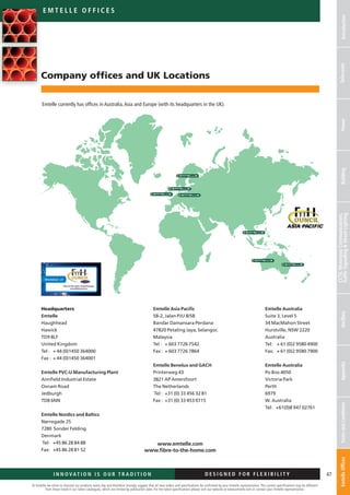 At Emtelle we strive to improve our products every day and therefore strongly suggest that all new orders and specifications be confirmed by your Emtelle representative. The current specifications may be different
from those listed in our latest catalogues, which are limited by publication date. For the latest specifications please visit our website at www.emtelle.com or contact your Emtelle representative.
47I n n o vat i o n is o u r t r a d i t i o n D E S I G N E D F OR F L E X I B I L I T Y
em t elle o ffices
IntroductionTelecomsPowerBuilding
CCTV,MotorwayCommunications,
TrafficSignallingStreetLightingAncillaryAppendixTermsandConditionsEmtelleOffices
Company offices and UK Locations
Emtelle currently has offices in Australia,Asia and Europe (with its headquarters in the UK).
Headquarters
Emtelle
Haughhead
Hawick
TD9 8LF
United Kingdom
Tel :	 + 44 (0)1450 364000
Fax :	 + 44 (0)1450 364001
Emtelle PVC-U Manufacturing Plant
Annfield Industrial Estate
Oxnam Road
Jedburgh
TD8 6NN
Emtelle Nordics and Baltics
Nørregade 25
7280 Sonder Felding
Denmark
Tel: 	 +45 86 28 84 88
Fax: 	 +45 86 28 81 52
Emtelle Asia Pacific
58-2, Jalan PJU 8/5B
Bandar Damansara Perdana
47820 Petaling Jaya, Selangor,
Malaysia
Tel :	 + 603 7726 7542
Fax :	 + 603 7726 7864
Emtelle Benelux and GACH
Printerweg 43
3821 AP Amersfoort
The Netherlands
Tel :	 +31 (0) 33 456 32 81
Fax :	 +31 (0) 33 453 0715
Emtelle Australia
Suite 3, Level 5
34 MacMahon Street
Hurstville, NSW 2220
Australia
Tel:	 + 61 (0)2 9580 4900
Fax:	 + 61 (0)2 9580 7900
Emtelle Australia
Po Box 4050
Victoria Park
Perth
6979
W. Australia
Tel:  +61(0)8 947 02761
www.emtelle.com
www.fibre-to-the-home.com
 