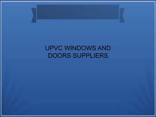 UPVC WINDOWS AND
DOORS SUPPLIERS
 