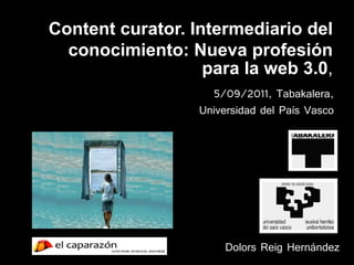Content curator. Intermediario del
  conocimiento: Nueva profesión
                   para la web 3.0,
                    5/09/2011, Tabakalera,
                  Universidad del País Vasco




                       Dolors Reig Hernández
 