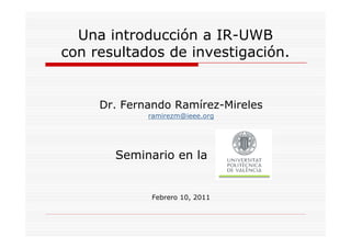 Una introducción a IR-UWB
con resultados de investigación.


     Dr. Fernando Ramírez-Mireles
             ramirezm@ieee.org




       Seminario en la


             Febrero 10, 2011
 