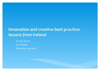 Innovation and creative best practice:  lessons from Ireland Dr Alan Bruce ULS Dublin Donostia June 2010 