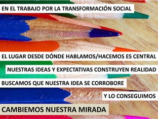 EN EL TRABAJO POR LA TRANSFORMACIÓN SOCIAL<br />EL LUGAR DESDE DÓNDE HABLAMOS/HACEMOS ES CENTRAL<br />NUESTRAS IDEAS Y EXP...