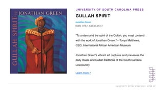 U N I V E R S I T Y P R E S S W E E K 2 0 2 1 K E E P U P
GULLAH SPIRIT
Jonathan Green
ISBN: 978-1-64336-213-7
UNIVERSITY OF SOUTH CAROLINA PRESS
I M A G E H E R E
"To understand the spirit of the Gullah, you must contend
with the work of Jonathan Green."—Tonya Matthews,
CEO, International African American Museum
Jonathan Green's vibrant art captures and preserves the
daily rituals and Gullah traditions of the South Carolina
Lowcountry.
Learn more >
 
