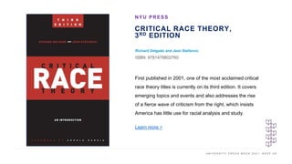 U N I V E R S I T Y P R E S S W E E K 2 0 2 1 K E E P U P
CRITICAL RACE THEORY,
3RD EDITION
Richard Delgado and Jean Stefancic
ISBN: 9781479802760
NYU PRESS
I M A G E H E R E
First published in 2001, one of the most acclaimed critical
race theory titles is currently on its third edition. It covers
emerging topics and events and also addresses the rise
of a fierce wave of criticism from the right, which insists
America has little use for racial analysis and study.
Learn more >
 