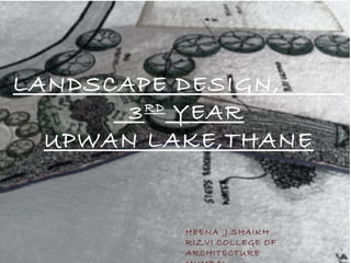 LANDSCAPE DESIGN,
       3 RD YEAR
  UPWAN LAKE,THANE


          HEENA .J.SHAIKH
          RIZVI COLLEGE OF
          ARCHITECTURE
 