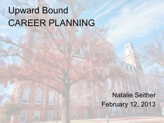 Upward Bound
CAREER PLANNING




                     Natalie Seither
                  February 12, 2013
 
