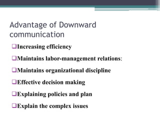 Advantage of Downward
communication
Increasing efficiency
Maintains labor-management relations:
Maintains organizational discipline
Effective decision making
Explaining policies and plan
Explain the complex issues
 