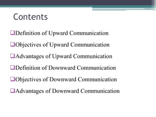 Contents
Definition of Upward Communication
Objectives of Upward Communication
Advantages of Upward Communication
Definition of Downward Communication
Objectives of Downward Communication
Advantages of Downward Communication
 