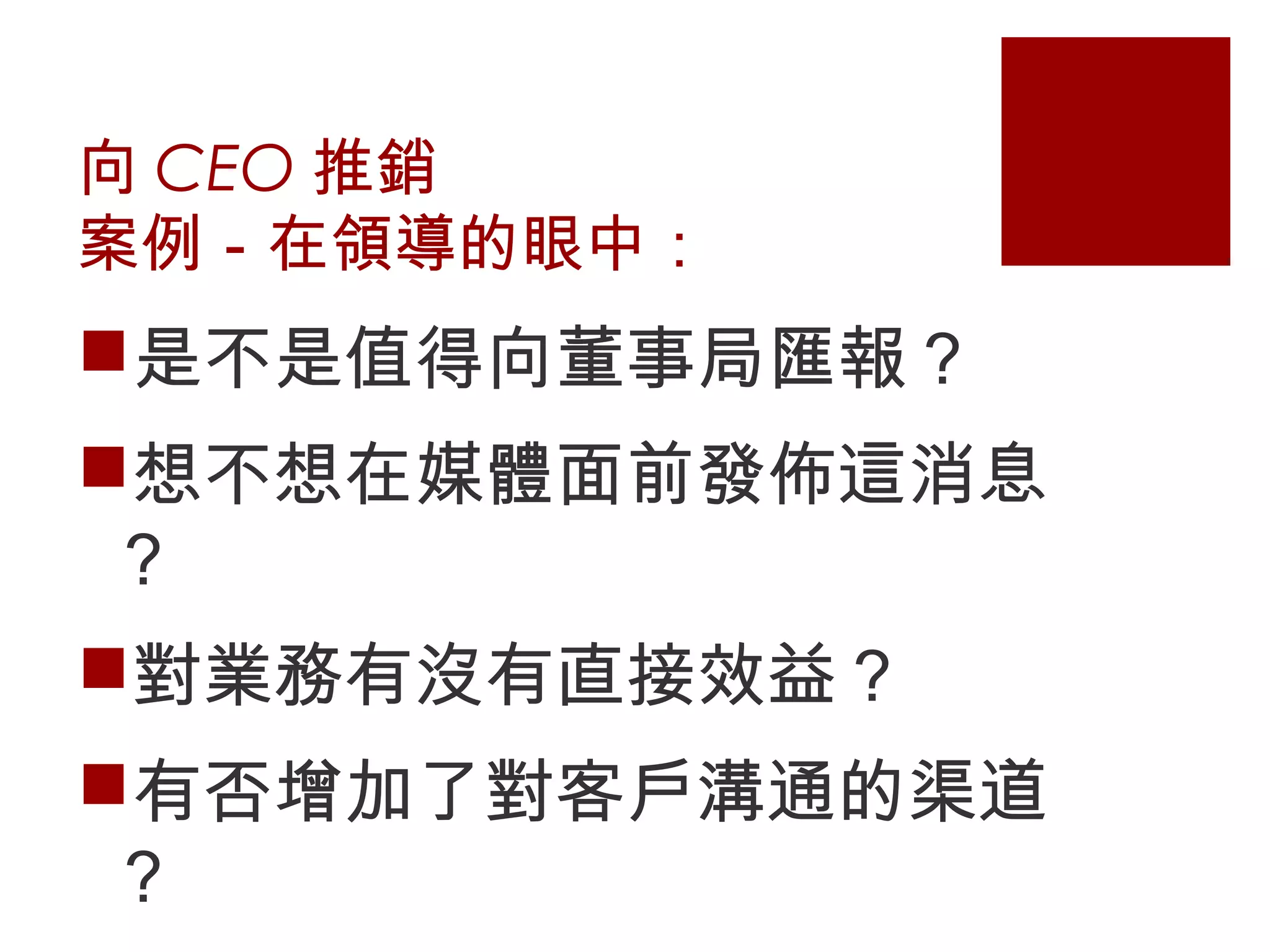 向 CEO 推銷
案例－在領導的眼中：
是不是值得向董事局匯報？
想不想在媒體面前發佈這消息
？
對業務有沒有直接效益？
有否增加了對客戶溝通的渠道
？
 