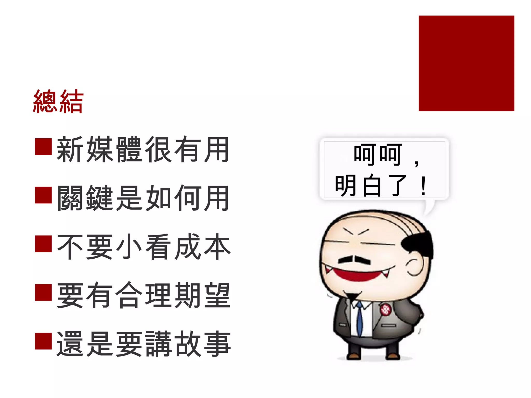 總結
新媒體很有用
關鍵是如何用
不要小看成本
要有合理期望
還是要講故事
H 呵呵，
明白了！
 