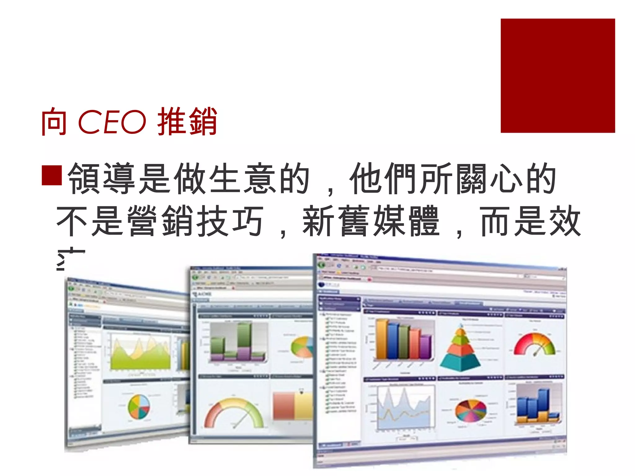 向 CEO 推銷
領導是做生意的，他們所關心的
不是營銷技巧，新舊媒體，而是效
率
 