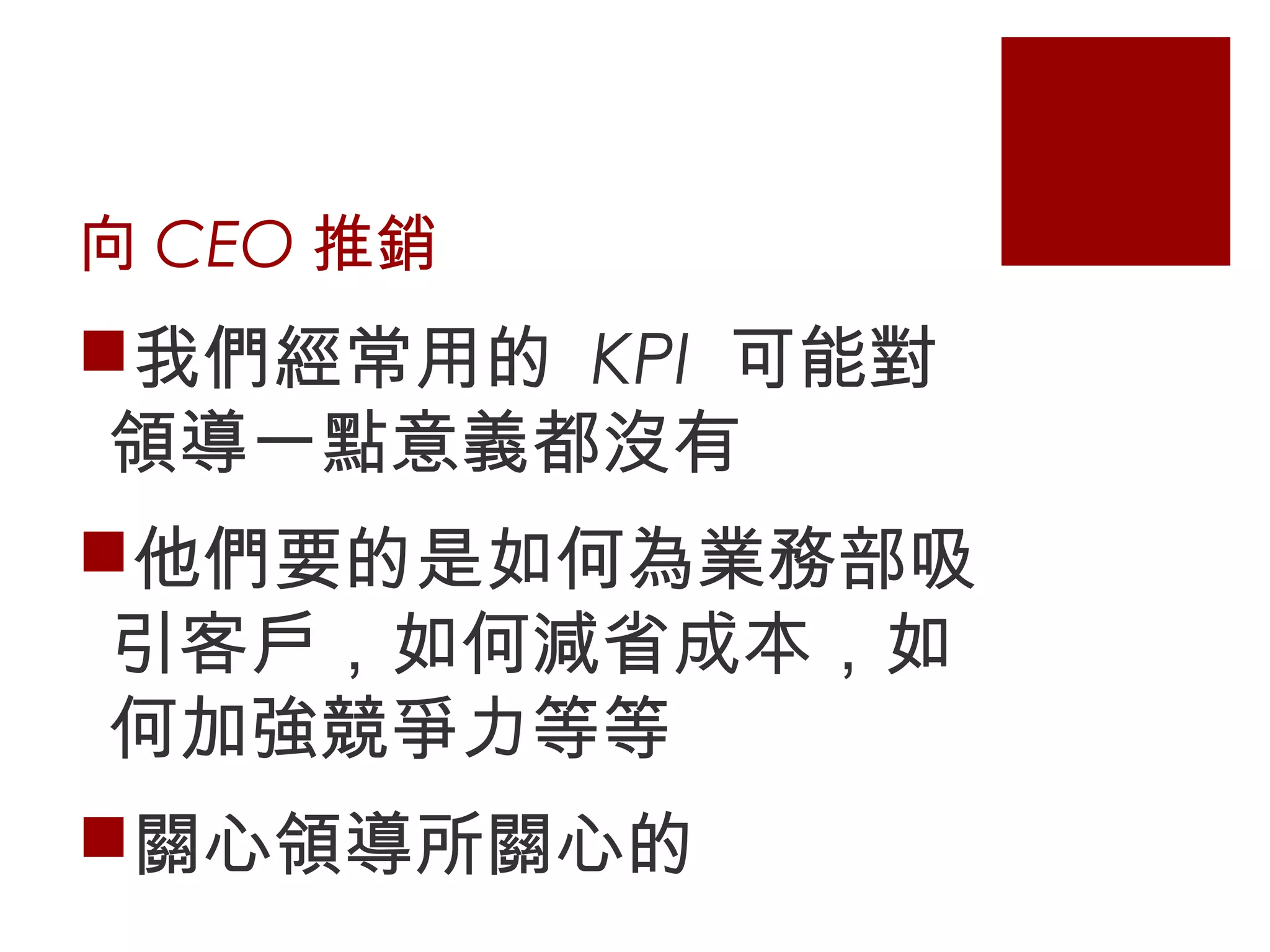 向 CEO 推銷
我們經常用的 KPI 可能對
領導一點意義都沒有
他們要的是如何為業務部吸
引客戶，如何減省成本，如
何加強競爭力等等
關心領導所關心的
 