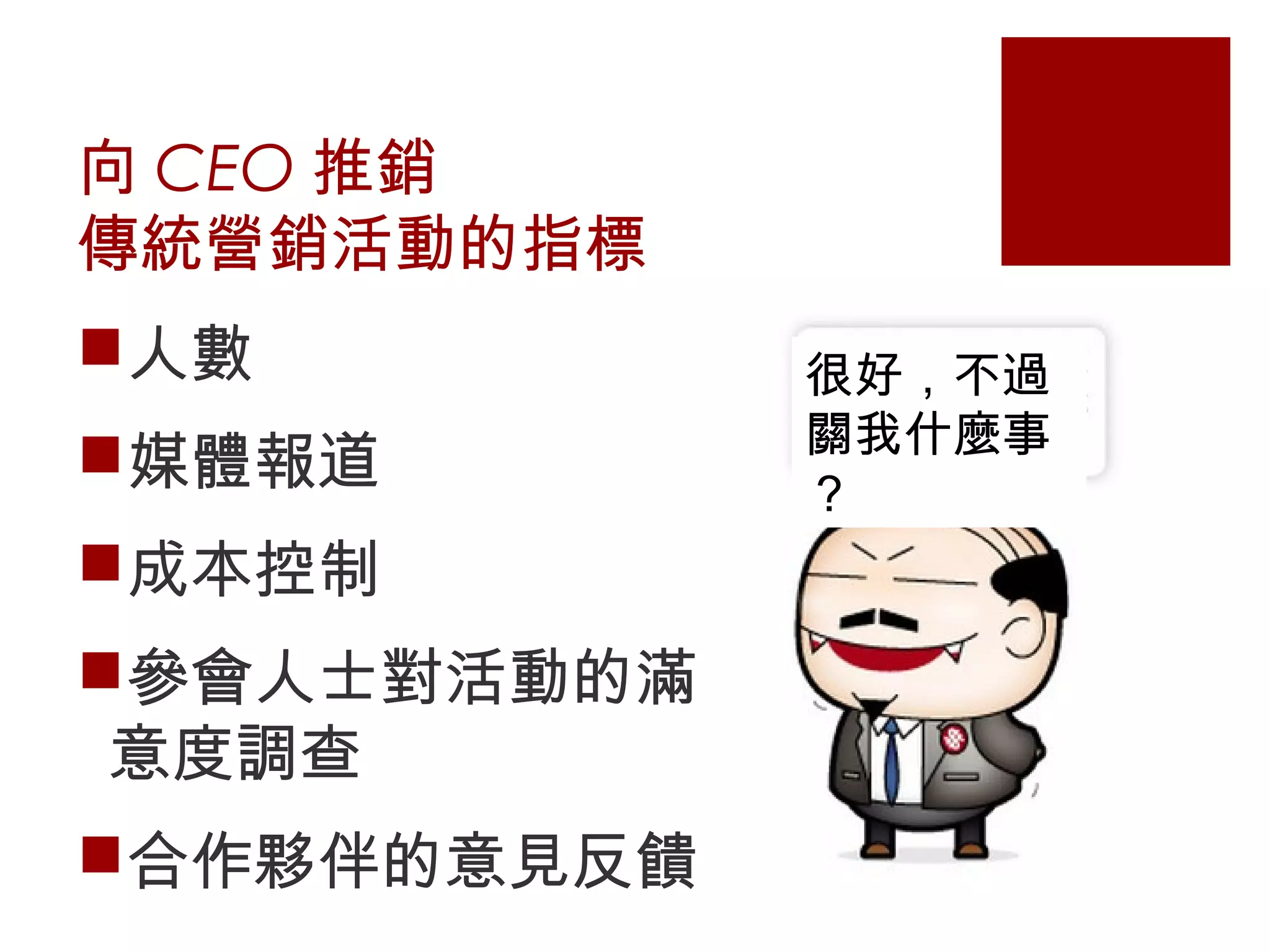 向 CEO 推銷
傳統營銷活動的指標
人數
媒體報道
成本控制
參會人士對活動的滿
意度調查
合作夥伴的意見反饋
很好，不過
關我什麼事
？
 