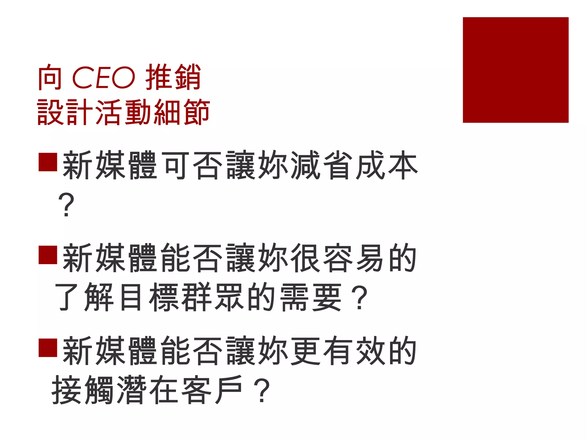 向 CEO 推銷
設計活動細節
新媒體可否讓妳減省成本
？
新媒體能否讓妳很容易的
了解目標群眾的需要？
新媒體能否讓妳更有效的
接觸潛在客戶？
 