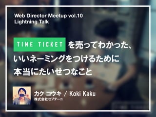 Web Director Meetup vol.10 
Lightning Talk 
を売ってわかった、 
いいネーミングをつけるために 
本当にたいせつなこと 
カク コウキ / Koki Kaku 
株式会社セプテーニ 
 