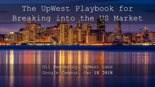 Gil Ben-Artzy, UpWest Labs
Google Campus, Jan 18 2018
The UpWest Playbook for
Breaking into the US Market
 