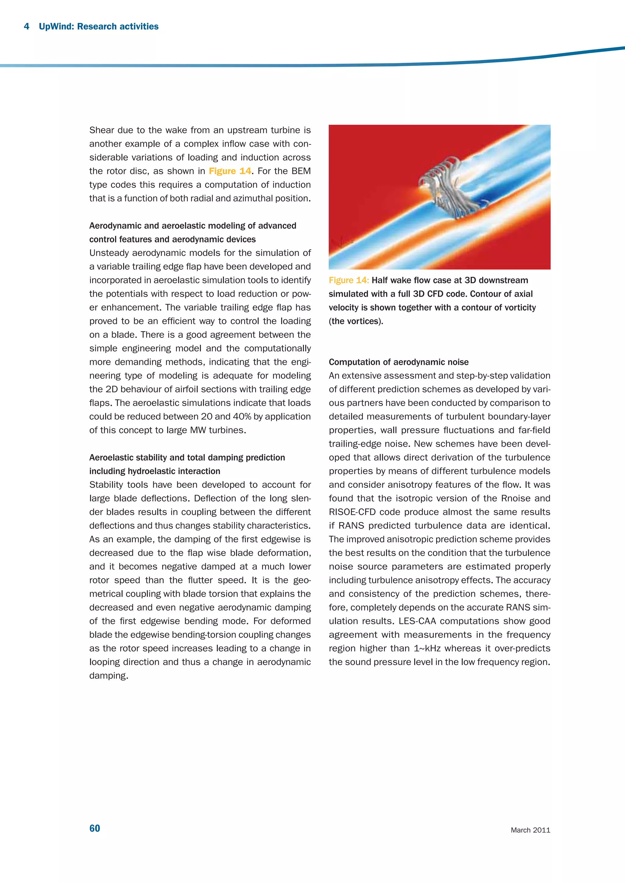 4   UpWind: Research activities




               Shear due to the wake from an upstream turbine is
               another example of a complex inflow case with con-
               siderable variations of loading and induction across
               the rotor disc, as shown in Figure 14. For the BEM
               type codes this requires a computation of induction
               that is a function of both radial and azimuthal position.

               Aerodynamic and aeroelastic modeling of advanced
               control features and aerodynamic devices
               Unsteady aerodynamic models for the simulation of
               a variable trailing edge flap have been developed and
               incorporated in aeroelastic simulation tools to identify    Figure 14: Half wake flow case at 3D downstream
               the potentials with respect to load reduction or pow-       simulated with a full 3D CFD code. Contour of axial
               er enhancement. The variable trailing edge flap has         velocity is shown together with a contour of vorticity
               proved to be an efficient way to control the loading        (the vortices).
               on a blade. There is a good agreement between the
               simple engineering model and the computationally
               more demanding methods, indicating that the engi-           Computation of aerodynamic noise
               neering type of modeling is adequate for modeling           An extensive assessment and step-by-step validation
               the 2D behaviour of airfoil sections with trailing edge     of different prediction schemes as developed by vari-
               flaps. The aeroelastic simulations indicate that loads      ous partners have been conducted by comparison to
               could be reduced between 20 and 40% by application          detailed measurements of turbulent boundary-layer
               of this concept to large MW turbines.                       properties, wall pressure fluctuations and far-field
                                                                           trailing-edge noise. New schemes have been devel-
               Aeroelastic stability and total damping prediction          oped that allows direct derivation of the turbulence
               including hydroelastic interaction                          properties by means of different turbulence models
               Stability tools have been developed to account for          and consider anisotropy features of the flow. It was
               large blade deflections. Deflection of the long slen-       found that the isotropic version of the Rnoise and
               der blades results in coupling between the different        RISOE-CFD code produce almost the same results
               deflections and thus changes stability characteristics.     if RANS predicted turbulence data are identical.
               As an example, the damping of the first edgewise is         The improved anisotropic prediction scheme provides
               decreased due to the flap wise blade deformation,           the best results on the condition that the turbulence
               and it becomes negative damped at a much lower              noise source parameters are estimated properly
               rotor speed than the flutter speed. It is the geo-          including turbulence anisotropy effects. The accuracy
               metrical coupling with blade torsion that explains the      and consistency of the prediction schemes, there-
               decreased and even negative aerodynamic damping             fore, completely depends on the accurate RANS sim-
               of the first edgewise bending mode. For deformed            ulation results. LES-CAA computations show good
               blade the edgewise bending-torsion coupling changes         agreement with measurements in the frequency
               as the rotor speed increases leading to a change in         region higher than 1~kHz whereas it over-predicts
               looping direction and thus a change in aerodynamic          the sound pressure level in the low frequency region.
               damping.




               60                                                                                                         March 2011
 