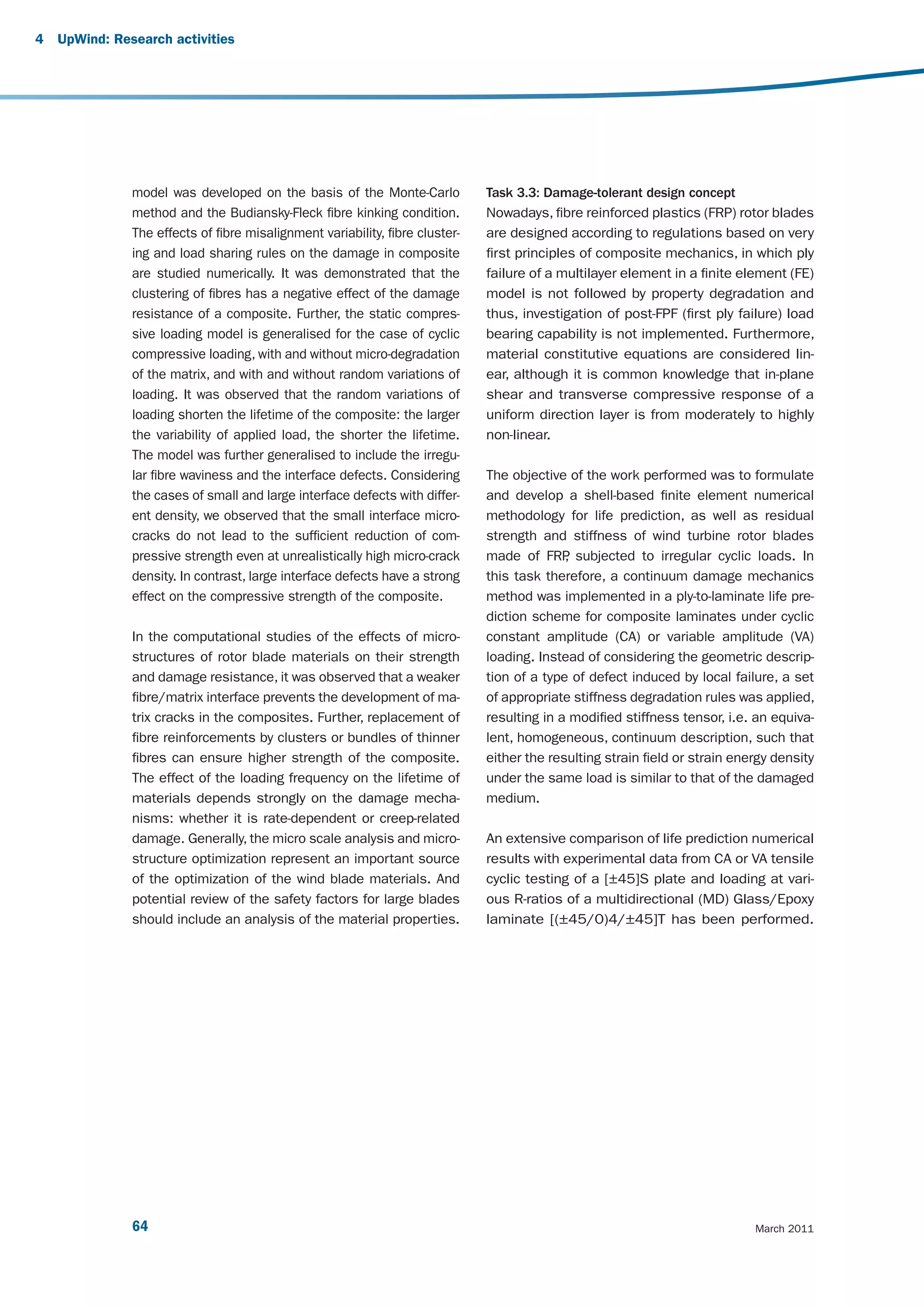4   UpWind: Research activities




               model was developed on the basis of the Monte-Carlo             Task 3.3: Damage-tolerant design concept
               method and the Budiansky-Fleck fibre kinking condition.         Nowadays, fibre reinforced plastics (FRP) rotor blades
               The effects of fibre misalignment variability, fibre cluster-   are designed according to regulations based on very
               ing and load sharing rules on the damage in composite           first principles of composite mechanics, in which ply
               are studied numerically. It was demonstrated that the           failure of a multilayer element in a finite element (FE)
               clustering of fibres has a negative effect of the damage        model is not followed by property degradation and
               resistance of a composite. Further, the static compres-         thus, investigation of post-FPF (first ply failure) load
               sive loading model is generalised for the case of cyclic        bearing capability is not implemented. Furthermore,
               compressive loading, with and without micro-degradation         material constitutive equations are considered lin-
               of the matrix, and with and without random variations of        ear, although it is common knowledge that in-plane
               loading. It was observed that the random variations of          shear and transverse compressive response of a
               loading shorten the lifetime of the composite: the larger       uniform direction layer is from moderately to highly
               the variability of applied load, the shorter the lifetime.      non-linear.
               The model was further generalised to include the irregu-
               lar fibre waviness and the interface defects. Considering       The objective of the work performed was to formulate
               the cases of small and large interface defects with differ-     and develop a shell-based finite element numerical
               ent density, we observed that the small interface micro-        methodology for life prediction, as well as residual
               cracks do not lead to the sufficient reduction of com-          strength and stiffness of wind turbine rotor blades
               pressive strength even at unrealistically high micro-crack      made of FRP subjected to irregular cyclic loads. In
                                                                                             ,
               density. In contrast, large interface defects have a strong     this task therefore, a continuum damage mechanics
               effect on the compressive strength of the composite.            method was implemented in a ply-to-laminate life pre-
                                                                               diction scheme for composite laminates under cyclic
               In the computational studies of the effects of micro-           constant amplitude (CA) or variable amplitude (VA)
               structures of rotor blade materials on their strength           loading. Instead of considering the geometric descrip-
               and damage resistance, it was observed that a weaker            tion of a type of defect induced by local failure, a set
               fibre/matrix interface prevents the development of ma-          of appropriate stiffness degradation rules was applied,
               trix cracks in the composites. Further, replacement of          resulting in a modified stiffness tensor, i.e. an equiva-
               fibre reinforcements by clusters or bundles of thinner          lent, homogeneous, continuum description, such that
               fibres can ensure higher strength of the composite.             either the resulting strain field or strain energy density
               The effect of the loading frequency on the lifetime of          under the same load is similar to that of the damaged
               materials depends strongly on the damage mecha-                 medium.
               nisms: whether it is rate-dependent or creep-related
               damage. Generally, the micro scale analysis and micro-          An extensive comparison of life prediction numerical
               structure optimization represent an important source            results with experimental data from CA or VA tensile
               of the optimization of the wind blade materials. And            cyclic testing of a [±45]S plate and loading at vari-
               potential review of the safety factors for large blades         ous R-ratios of a multidirectional (MD) Glass/Epoxy
               should include an analysis of the material properties.          laminate [(±45/0)4/±45]T has been performed.




               64                                                                                                             March 2011
 
