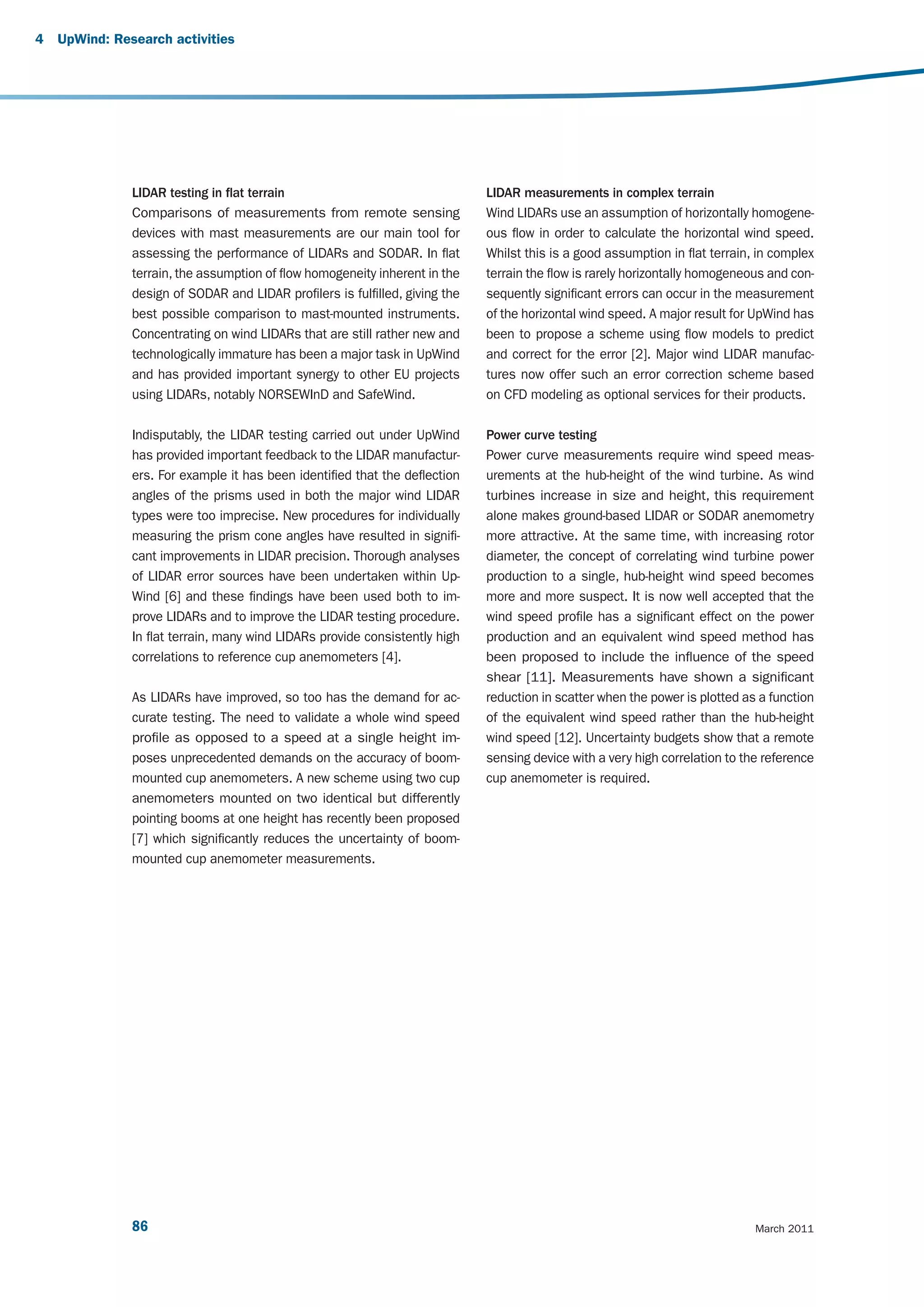 4   UpWind: Research activities




               LIDAR testing in flat terrain                                  LIDAR measurements in complex terrain
               Comparisons of measurements from remote sensing                Wind LIDARs use an assumption of horizontally homogene-
               devices with mast measurements are our main tool for           ous flow in order to calculate the horizontal wind speed.
               assessing the performance of LIDARs and SODAR. In flat         Whilst this is a good assumption in flat terrain, in complex
               terrain, the assumption of flow homogeneity inherent in the    terrain the flow is rarely horizontally homogeneous and con-
               design of SODAR and LIDAR profilers is fulfilled, giving the   sequently significant errors can occur in the measurement
               best possible comparison to mast-mounted instruments.          of the horizontal wind speed. A major result for UpWind has
               Concentrating on wind LIDARs that are still rather new and     been to propose a scheme using flow models to predict
               technologically immature has been a major task in UpWind       and correct for the error [2]. Major wind LIDAR manufac-
               and has provided important synergy to other EU projects        tures now offer such an error correction scheme based
               using LIDARs, notably NORSEWInD and SafeWind.                  on CFD modeling as optional services for their products.

               Indisputably, the LIDAR testing carried out under UpWind       Power curve testing
               has provided important feedback to the LIDAR manufactur-       Power curve measurements require wind speed meas-
               ers. For example it has been identified that the deflection    urements at the hub-height of the wind turbine. As wind
               angles of the prisms used in both the major wind LIDAR         turbines increase in size and height, this requirement
               types were too imprecise. New procedures for individually      alone makes ground-based LIDAR or SODAR anemometry
               measuring the prism cone angles have resulted in signifi-      more attractive. At the same time, with increasing rotor
               cant improvements in LIDAR precision. Thorough analyses        diameter, the concept of correlating wind turbine power
               of LIDAR error sources have been undertaken within Up-         production to a single, hub-height wind speed becomes
               Wind [6] and these findings have been used both to im-         more and more suspect. It is now well accepted that the
               prove LIDARs and to improve the LIDAR testing procedure.       wind speed profile has a significant effect on the power
               In flat terrain, many wind LIDARs provide consistently high    production and an equivalent wind speed method has
               correlations to reference cup anemometers [4].                 been proposed to include the influence of the speed
                                                                              shear [11]. Measurements have shown a significant
               As LIDARs have improved, so too has the demand for ac-         reduction in scatter when the power is plotted as a function
               curate testing. The need to validate a whole wind speed        of the equivalent wind speed rather than the hub-height
               profile as opposed to a speed at a single height im-           wind speed [12]. Uncertainty budgets show that a remote
               poses unprecedented demands on the accuracy of boom-           sensing device with a very high correlation to the reference
               mounted cup anemometers. A new scheme using two cup            cup anemometer is required.
               anemometers mounted on two identical but differently
               pointing booms at one height has recently been proposed
               [7] which significantly reduces the uncertainty of boom-
               mounted cup anemometer measurements.




               86                                                                                                              March 2011
 