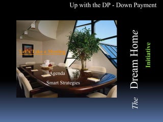 Up with the DP - Down Payment
Smart Strategies
TheDreamHome
Initiative
Let’s Take a Meeting
Agenda
 