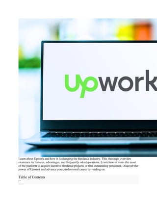 Learn about Upwork and how it is changing the freelance industry. This thorough overview
examines its features, advantages, and frequently asked questions. Learn how to make the most
of the platform to acquire lucrative freelance projects or find outstanding personnel. Discover the
power of Upwork and advance your professional career by reading on.
Table of Contents
 