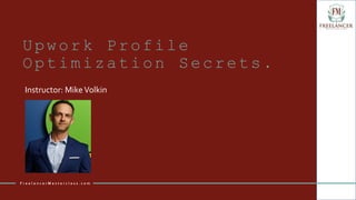 Upwork Profile
Optimization Secrets.
Instructor: MikeVolkin
F r e e l a n c e r M a s t e r c l a s s . c o m
 