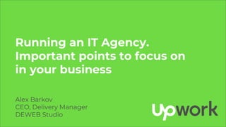 Running an IT Agency.
Important points to focus on
in your business
Alex Barkov
CEO, Delivery Manager
DEWEB Studio
 