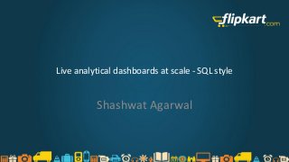 Live analytical dashboards at scale - SQL style
Shashwat Agarwal
 