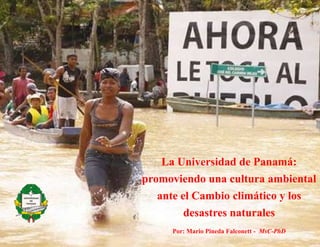 La Universidad de Panamá:
promoviendo una cultura ambiental
ante el Cambio climático y los
desastres naturales
Por: Mario Pineda Falconett - MsC-PhD
 