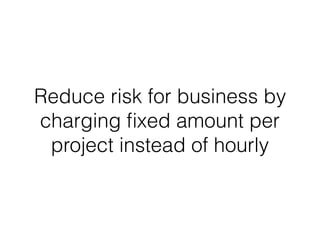 Reduce risk for business by
charging ﬁxed amount per
project instead of hourly
 